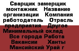 Сварщик-замерщик-монтажник › Название организации ­ Компания-работодатель › Отрасль предприятия ­ Другое › Минимальный оклад ­ 1 - Все города Работа » Вакансии   . Ханты-Мансийский,Урай г.